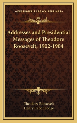 Addresses and Presidential Messages of Theodore Roosevelt, 1902-1904 - Roosevelt, Theodore, and Lodge, Henry Cabot (Introduction by)