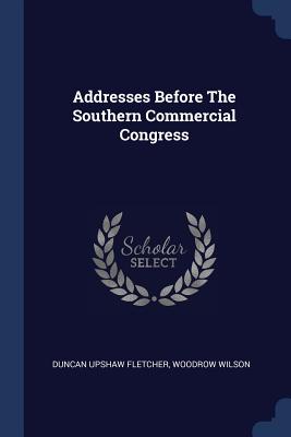 Addresses Before The Southern Commercial Congress - Fletcher, Duncan Upshaw, and Wilson, Woodrow
