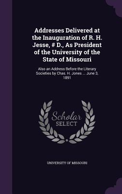 Addresses Delivered at the Inauguration of R. H. Jesse, # D., As President of the University of the State of Missouri: Also an Address Before the Literary Societies by Chas. H. Jones ... June 3, 1891 - University of Missouri (Creator)