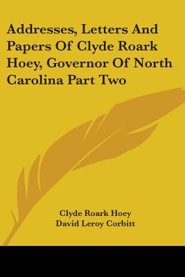 Addresses, Letters And Papers Of Clyde Roark Hoey, Governor Of North Carolina Part Two - Hoey, Clyde Roark, and Corbitt, David Leroy (Editor)