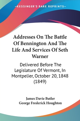 Addresses On The Battle Of Bennington And The Life And Services Of Seth Warner: Delivered Before The Legislature Of Vermont, In Montpelier, October 20, 1848 (1849) - Butler, James Davie, and Houghton, George Frederick