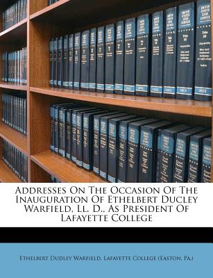 Addresses on the Occasion of the Inauguration of Ethelbert Ducley Warfield, LL. D., as President of Lafayette College - Warfield, Ethelbert Dudley