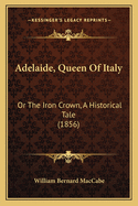 Adelaide, Queen of Italy: Or the Iron Crown, a Historical Tale (1856)