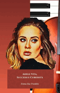 Adele: Vita, Successi e Curiosit?: Il tributo ufficiale alla voce d'oro della musica contemporanea