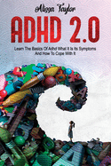 ADHD 2.0: Learn the Basics Of Adhd, What It Is Its, Symptoms And How To cope With It