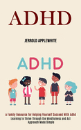 Adhd: Learning to Thrive Through the Mindfulness and Act Approach Made Simple (A Family Resource for Helping Yourself Succeed With Adhd)