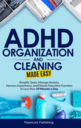 ADHD Organization and Cleaning Made Easy: Simplify Tasks, Manage Anxiety, Harness Hyperfocus, and Elevate Executive Function in Less than 10 Minutes a Day: Simplify Tasks, Manage Anxiety, Harness Hyperfocus, and Elevate Executive Function in Less than...