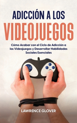 Adiccin a los Videojuegos: Cmo Acabar con el Ciclo de Adiccin a los Videojuegos y Desarrollar Habilidades Sociales Esenciales - Glover, Lawrence