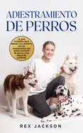 Adiestramiento De Perros: La gu?a completa para educar a tu cachorro con los fundamentos del adiestramiento de perros y los refuerzos positivos. Dog Training (Spanish Version)