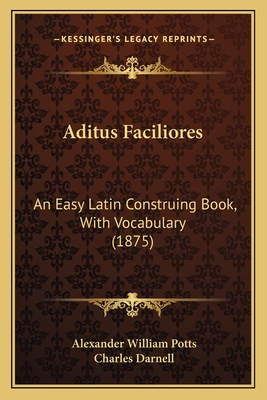 Aditus Faciliores: An Easy Latin Construing Book, with Vocabulary (1875) - Potts, Alexander William, and Darnell, Charles