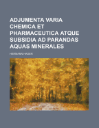 Adjumenta Varia Chemica Et Pharmaceutica Atque Subsidia Ad Parandas Aquas Minerales (Classic Reprint)