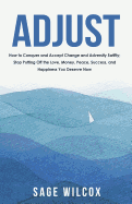 Adjust: How to Conquer and Accept Change and Adversity Swiftly; Stop Putting Off the Love, Money, Peace, Success, and Happiness You Deserve Now