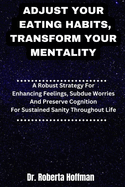 Adjust Your Eating Habits, Transform Your Mentality: A Robust Strategy For Enhancing Feelings, Subdue Worries And Preserve Cognition For Sustained Sanity Throughout Life