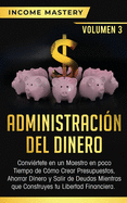 Administracin del Dinero: Convirtete en un Maestro en Poco Tiempo de Cmo Crear Presupuestos, Ahorrar Dinero y Salir de Deudas Mientras Que Construyes tu Libertad Financiera Volumen 3