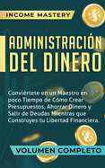 Administracin del Dinero: Convirtete en un Maestro en Poco Tiempo de Cmo Crear Presupuestos, Ahorrar Dinero y Salir de Deudas Mientras Que Construyes tu Libertad Financiera Volumen Completo