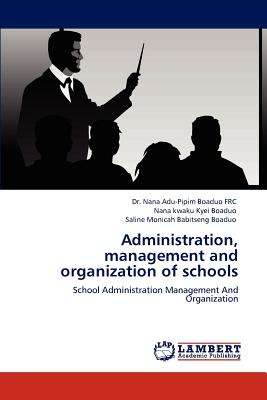 Administration, Management and Organization of Schools - Boaduo, Nana Adu, Dr., and Boaduo, Nana Kwaku Kyei, and Boaduo, Saline Monicah Babitseng