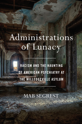 Administrations of Lunacy: Racism and the Haunting of American Psychiatry at the Milledgeville Asylum - Segrest, Mab