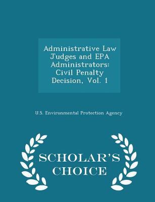 Administrative Law Judges and EPA Administrators: Civil Penalty Decision, Vol. 1 - Scholar's Choice Edition - U S Environmental Protection Agency (Creator)