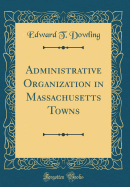 Administrative Organization in Massachusetts Towns (Classic Reprint)