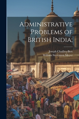 Administrative Problems of British India; - Chailley-Bert, Joseph, and Meyer, William Stevenson