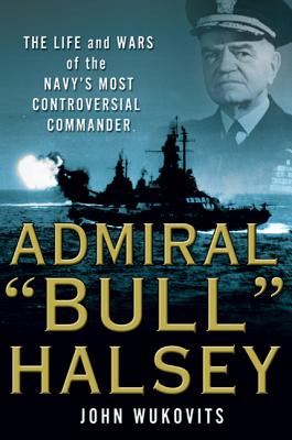 Admiral "bull" Halsey: The Life and Wars of the Navy's Most Controversial Commander - Wukovits, John