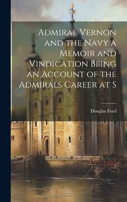 Admiral Vernon and the Navy a Memoir and Vindication Being an Account of the Admirals Career at S - Ford, Douglas