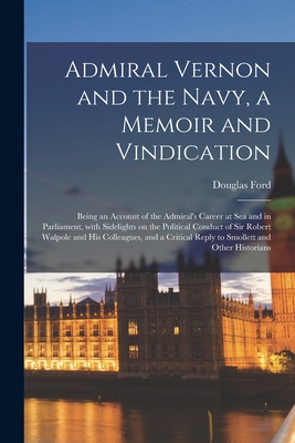 Admiral Vernon and the Navy, a Memoir and Vindication; Being an Account of the Admiral's Career at Sea and in Parliament, With Sidelights on the Political Conduct of Sir Robert Walpole and His Colleagues, and a Critical Reply to Smollett and Other... - Ford, Douglas