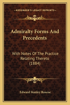 Admiralty Forms and Precedents: With Notes of the Practice Relating Thereto (1884) - Roscoe, Edward Stanley