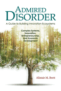 Admired Disorder: A Guide to Building Innovation Ecosystems: Complex Systems, Innovation, Entrepreneurship, and Economic Development Volume 1