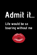 Admit It... Life Would Be So Boaring Without Me: Funny Novelty Valentines Day Gift - Small Lined Notebook (6 X 9)