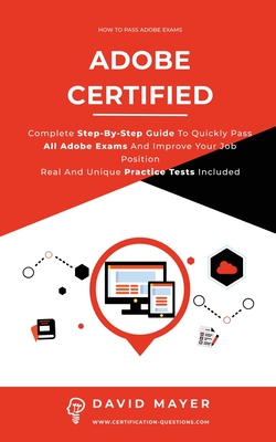 Adobe Certified: Complete Step By Step Guide To Quickly Pass All Adobe Exams And Improve Your Job Position Real And Unique Practice Test Included - Mayer, David
