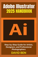 Adobe Illustrator 2025 Handbook: Step-by-Step Guide for Artists, Designers, and Professional Photographers