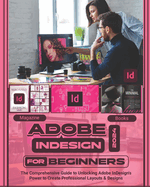 Adobe InDesign 2024 For Beginners: The Comprehensive Guide to Unlocking Adobe InDesign's Power to Create Professional Layouts and Designs
