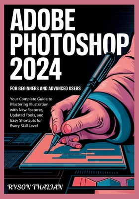 ADOBE PHOTOSHOP 2024 For beginners and Advanced Users: Your Complete Guide to Mastering Illustration with New Features, Updated Tools, and Easy Shortcuts for Every Skill Level - Thalian, Ryson