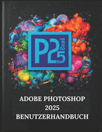 Adobe Photoshop 2025 Benutzerhandbuch: Ihre Schritt-f?r-Schritt-Anleitung mit illustriertem Handbuch mit Tipps, Tricks und Abk?rzungen