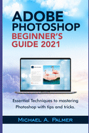 Adobe Photoshop Beginner's Guide 2021: Essential Techniques to Mastering Photoshop with Tips and Tricks