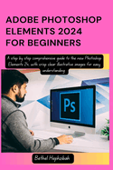 Adobe Photoshop Elements 2024 for Beginners: A step by step comprehensive guide to the new Photoshop Elements 24, with crisp clear illustrative images for easy understanding