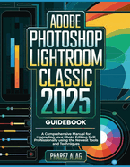 Adobe Photoshop Lightroom Classic 2025 Guidebook: A Comprehensive Manual for Upgrading your Photo Editing Skill Professionally using the Newest Tools and Techniques