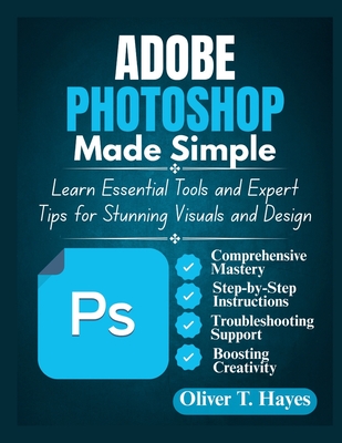 Adobe Photoshop Made Simple: Learn Essential Tools and Expert Tips for Stunning Visuals and Design - Hayes, Oliver T