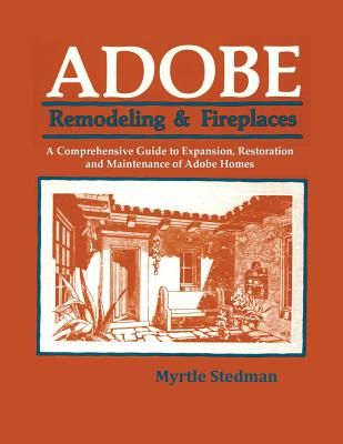 Adobe Remodeling & Fireplaces: A Comprehensive Guide to Expansion, Restoration and Maintenance of Adobe Homes - Stedman, Myrtle