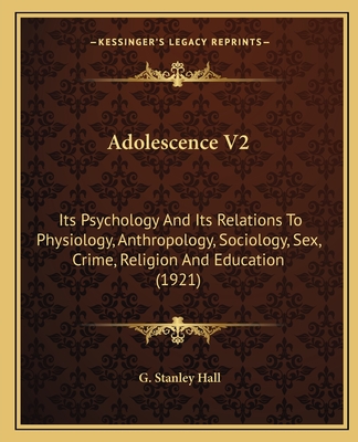 Adolescence V2: Its Psychology And Its Relations To Physiology, Anthropology, Sociology, Sex, Crime, Religion And Education (1921) - Hall, G Stanley
