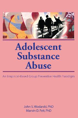 Adolescent Substance Abuse: An Empirical-Based Group Preventive Health Paradigm - Wodarski, John S, Professor, PhD, and Feit, Marvin D