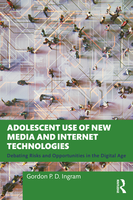 Adolescent Use of New Media and Internet Technologies: Debating Risks and Opportunities in the Digital Age - Ingram, Gordon P D
