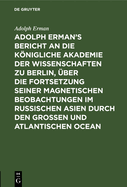 Adolph Erman's Bericht an Die Knigliche Akademie Der Wissenschaften Zu Berlin, ber Die Fortsetzung Seiner Magnetischen Beobachtungen Im Russischen Asien Durch Den Groen Und Atlantischen Ocean: Geschrieben Im April Und Mai 1830 Auf Dem Atlantischen...