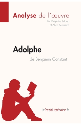 Adolphe de Benjamin Constant (Analyse de l'oeuvre): Analyse compl?te et r?sum? d?taill? de l'oeuvre - Lepetitlitteraire, and Delphine LeLoup, and Alice Somssich