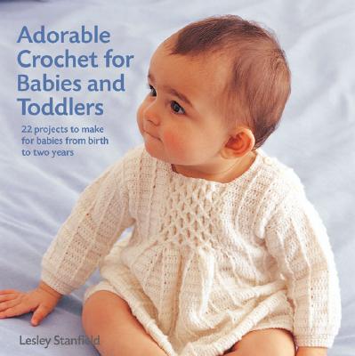 Adorable Crochet for Babies and Toddlers: 22 Projects to Make for Babies from Birth to Two Years - Stanfield, Lesley