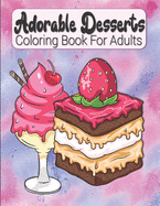 Adorable Desserts Coloring Book For Adults: Cakes, Ice Creams And Other Sweets Coloring Book For Adults & Teens - Relaxing & Stress Relieving Treats In Floral Patterns