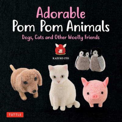 Adorable POM POM Animals: Dogs, Cats and Other Woolly Friends - Ito, Kazuko