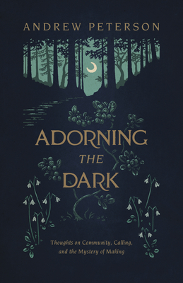 Adorning the Dark: Thoughts on Community, Calling, and the Mystery of Making - Peterson, Andrew