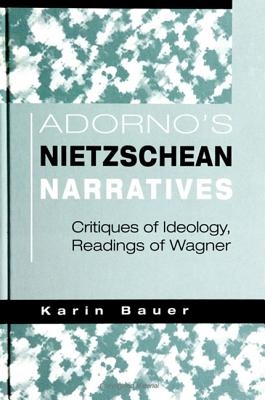 Adorno's Nietzschean Narratives: Critiques of Ideology, Readings of Wagner - Bauer, Karin